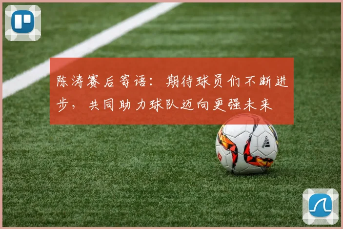 陈涛赛后寄语：期待球员们不断进步，共同助力球队迈向更强未来