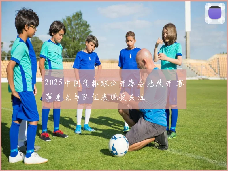 2025中国气排球公开赛各地展开 赛事看点与队伍表现受关注