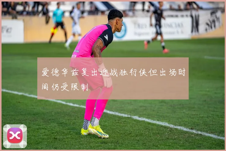 爱德华兹复出迎战独行侠但出场时间仍受限制