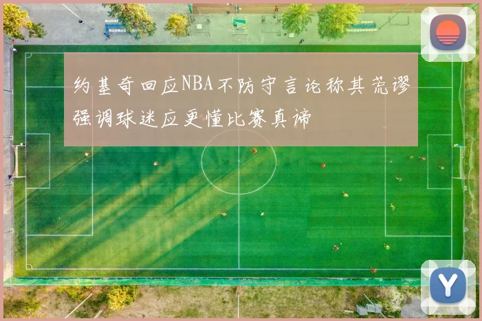 约基奇回应NBA不防守言论称其荒谬强调球迷应更懂比赛真谛