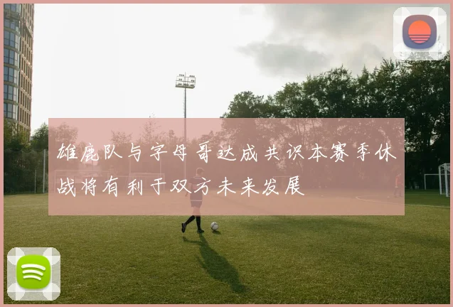 雄鹿队与字母哥达成共识本赛季休战将有利于双方未来发展