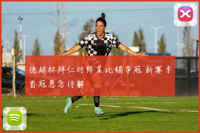 德超杯拜仁对阵莱比锡争冠 新赛季首冠悬念待解