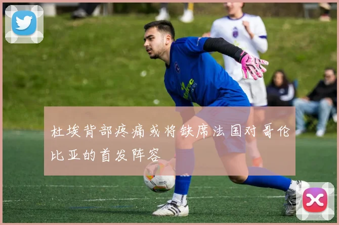 杜埃背部疼痛或将缺席法国对哥伦比亚的首发阵容
