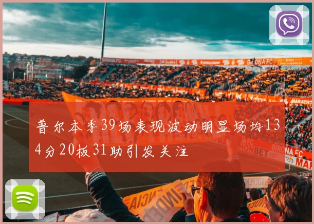 普尔本季39场表现波动明显场均134分20板31助引发关注