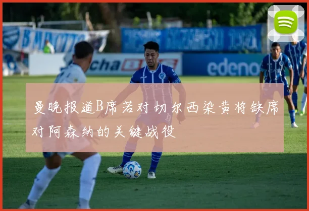 曼晚报道B席若对切尔西染黄将缺席对阿森纳的关键战役