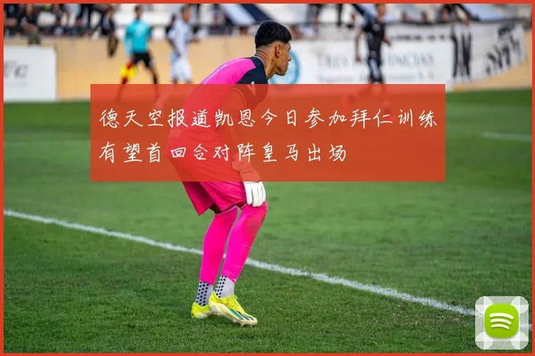 德天空报道凯恩今日参加拜仁训练有望首回合对阵皇马出场