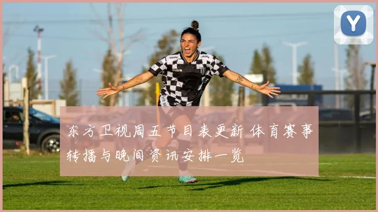 东方卫视周五节目表更新 体育赛事转播与晚间资讯安排一览