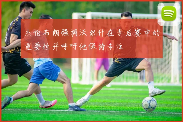 杰伦布朗强调沃尔什在季后赛中的重要性并呼吁他保持专注