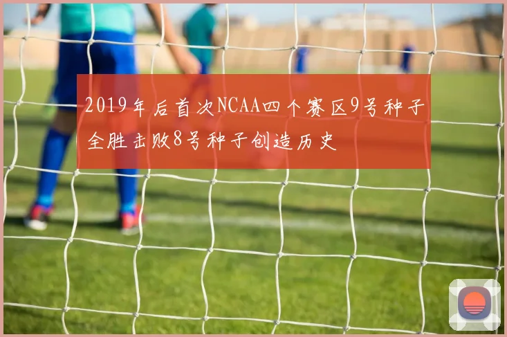 2019年后首次NCAA四个赛区9号种子全胜击败8号种子创造历史