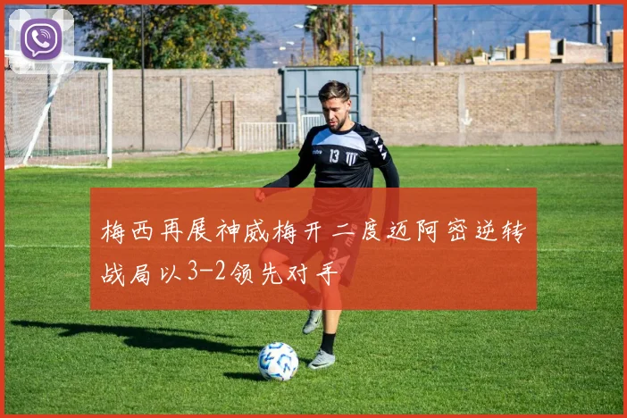 梅西再展神威梅开二度迈阿密逆转战局以3-2领先对手