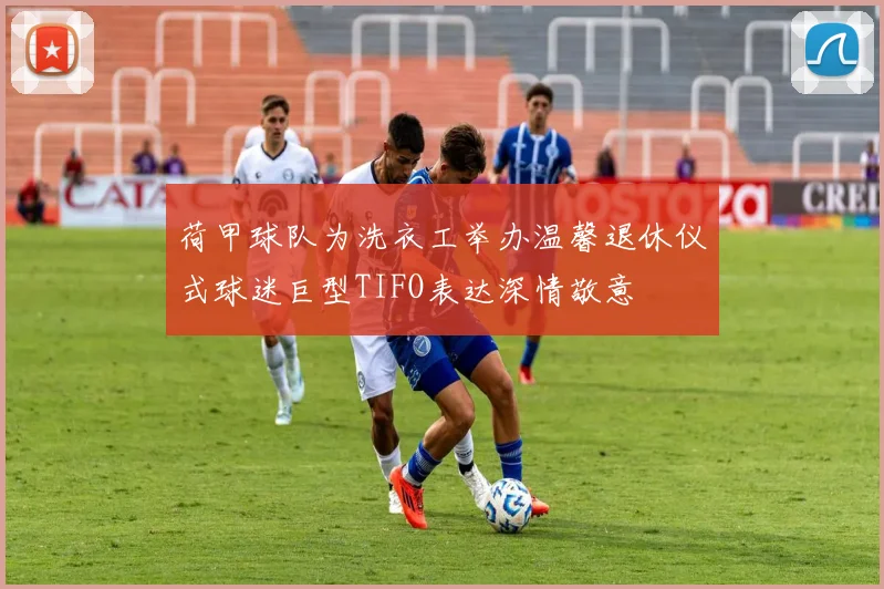 荷甲球队为洗衣工举办温馨退休仪式球迷巨型TIFO表达深情敬意