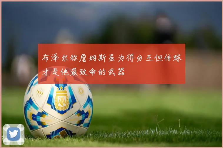 布泽尔称詹姆斯虽为得分王但传球才是他最致命的武器