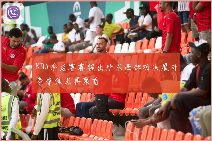 NBA季后赛赛程出炉东西部对决展开争夺焦点再聚首