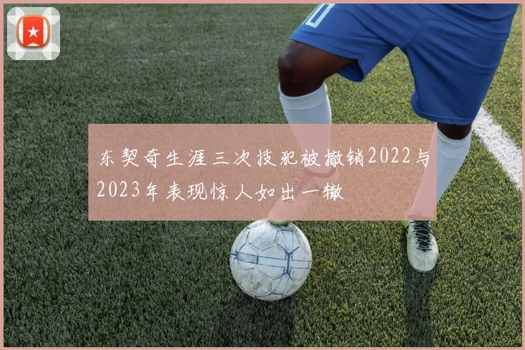 东契奇生涯三次技犯被撤销2022与2023年表现惊人如出一辙